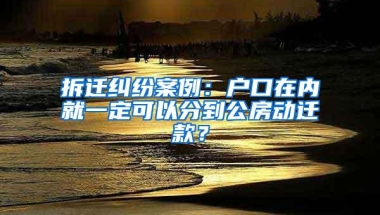 拆迁纠纷案例：户口在内就一定可以分到公房动迁款？