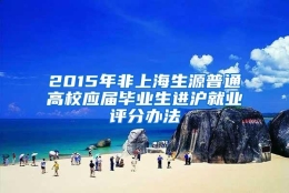 2015年非上海生源普通高校应届毕业生进沪就业评分办法