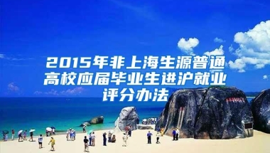 2015年非上海生源普通高校应届毕业生进沪就业评分办法