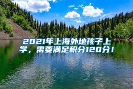 2021年上海外地孩子上学，需要满足积分120分！