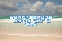 促进高校毕业生就业创业 太原30条“硬核”措施来啦