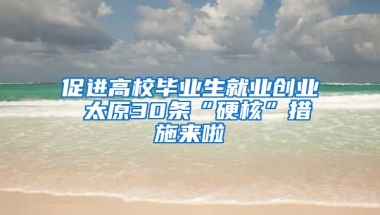 促进高校毕业生就业创业 太原30条“硬核”措施来啦