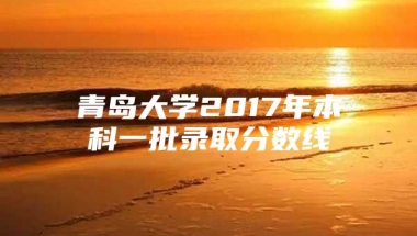 青岛大学2017年本科一批录取分数线