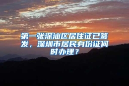 第一张深汕区居住证已签发，深圳市居民身份证何时办理？