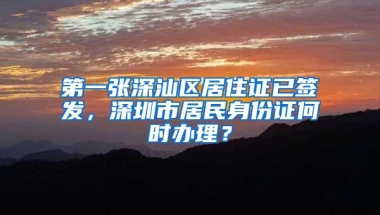 第一张深汕区居住证已签发，深圳市居民身份证何时办理？