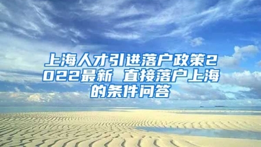 上海人才引进落户政策2022最新 直接落户上海的条件问答