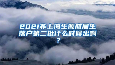 2021非上海生源应届生落户第二批什么时候出啊？