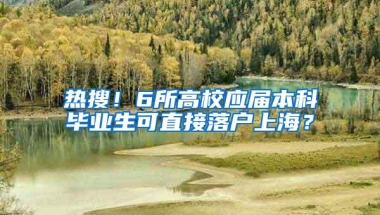 热搜！6所高校应届本科毕业生可直接落户上海？