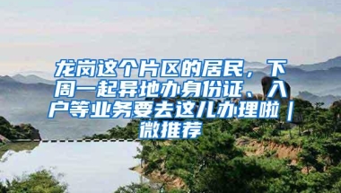 龙岗这个片区的居民，下周一起异地办身份证、入户等业务要去这儿办理啦｜微推荐