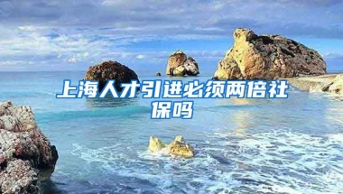 上海人才引进必须两倍社保吗