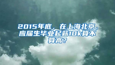 2015年底，在上海北京，应届生毕业起薪10k算不算高？