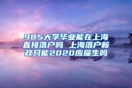 985大学毕业能在上海直接落户吗 上海落户新政只能2020应届生吗