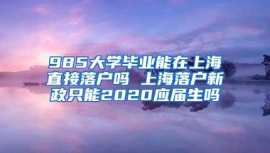 985大学毕业能在上海直接落户吗 上海落户新政只能2020应届生吗