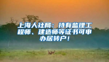 上海人社局：持有监理工程师、建造师等证书可申办居转户！