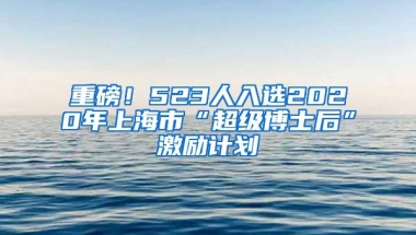 重磅！523人入选2020年上海市“超级博士后”激励计划