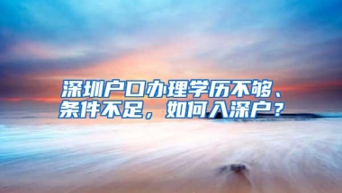 深圳户口办理学历不够、条件不足，如何入深户？