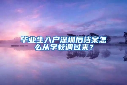 毕业生入户深圳后档案怎么从学校调过来？