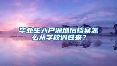 毕业生入户深圳后档案怎么从学校调过来？