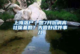 上海落户｜想7月份调高社保基数？先做好这件事儿