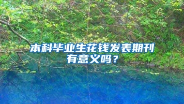 本科毕业生花钱发表期刊有意义吗？