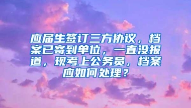 应届生签订三方协议，档案已寄到单位，一直没报道，现考上公务员，档案应如何处理？