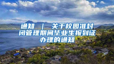 通知 ｜ 关于校园准封闭管理期间毕业生报到证办理的通知