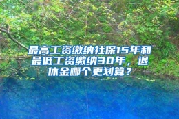 最高工资缴纳社保15年和最低工资缴纳30年，退休金哪个更划算？