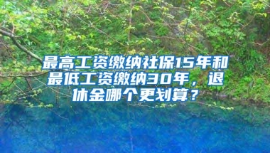 最高工资缴纳社保15年和最低工资缴纳30年，退休金哪个更划算？