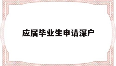 应届毕业生申请深户(应届毕业生入深户流程)