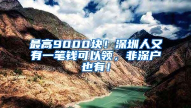 最高9000块！深圳人又有一笔钱可以领，非深户也有！