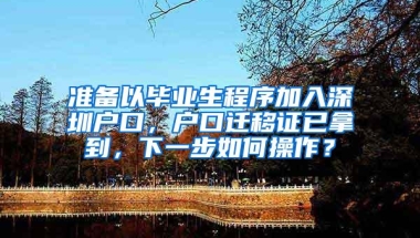 准备以毕业生程序加入深圳户口，户口迁移证已拿到，下一步如何操作？