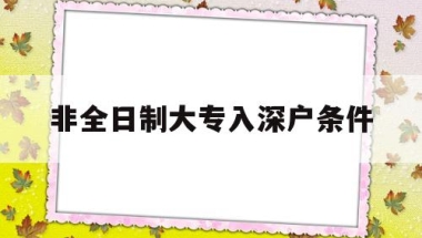 非全日制大专入深户条件(非全日制大专还能入深户吗)