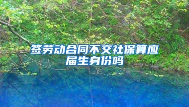 签劳动合同不交社保算应届生身份吗