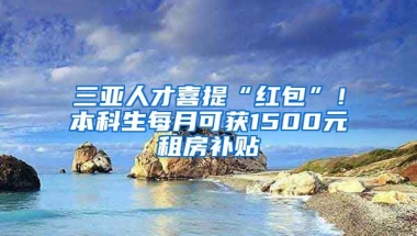 三亚人才喜提“红包”！本科生每月可获1500元租房补贴