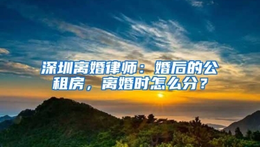 深圳离婚律师：婚后的公租房，离婚时怎么分？