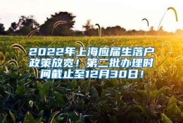 2022年上海应届生落户政策放宽！第二批办理时间截止至12月30日！