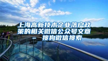 上海高新技术企业落户政策的相关微信公众号文章 – 搜狗微信搜索