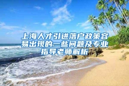 上海人才引进落户政策容易出现的一些问题及专业指导老师解析