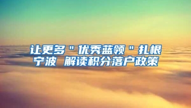 让更多＂优秀蓝领＂扎根宁波 解读积分落户政策