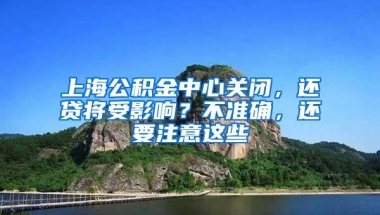 上海公积金中心关闭，还贷将受影响？不准确，还要注意这些