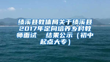 绩溪县教体局关于绩溪县2017年定向培养乡村教师面试  结果公示（初中起点大专）