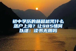 初中学历的杨超越凭什么落户上海？让985情何以堪：读书无用吗