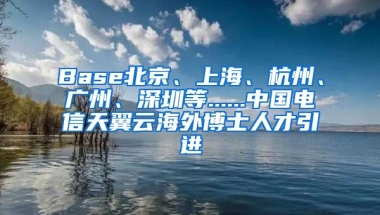 Base北京、上海、杭州、广州、深圳等......中国电信天翼云海外博士人才引进