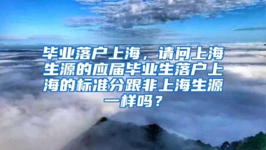 毕业落户上海，请问上海生源的应届毕业生落户上海的标准分跟非上海生源一样吗？