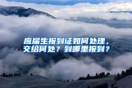 应届生报到证如何处理，交给何处？到哪里报到？