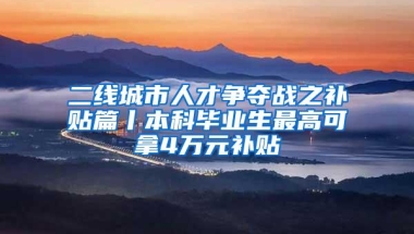 二线城市人才争夺战之补贴篇丨本科毕业生最高可拿4万元补贴