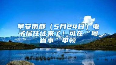 早安南都（5月24日）电子居住证来了！可在“粤省事”申领