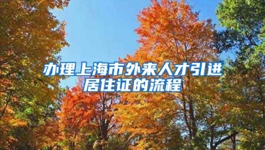 办理上海市外来人才引进居住证的流程