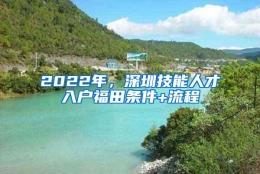 2022年，深圳技能人才入户福田条件+流程