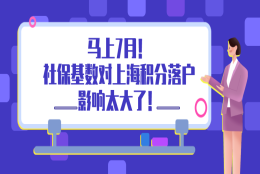 马上7月！上海积分落户政策划重点：社保基数对上海积分落户的影响有多大！